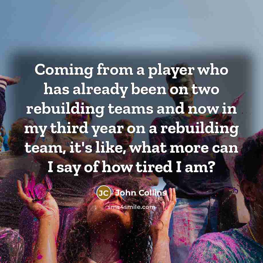 “Coming from a player who has already been on two rebuilding teams and now in my third year on a rebuilding team, it's like, what more can I say of how tired I am?” quote by John Collins