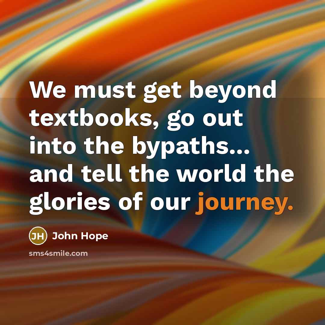 “We must get beyond textbooks, go out into the bypaths... and tell the world the glories of our journey.” quote by John Hope