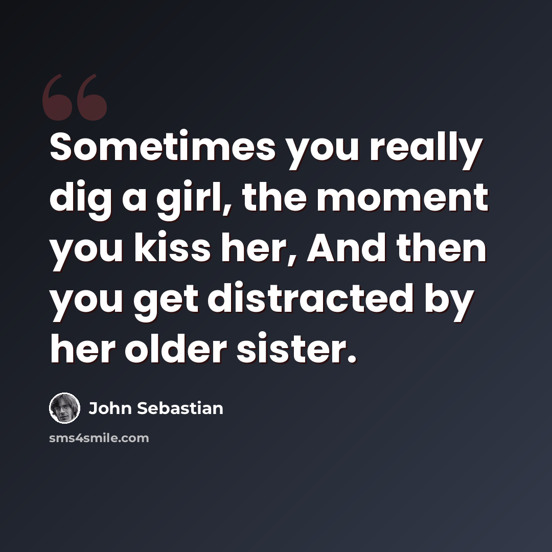 “Sometimes you really dig a girl, the moment you kiss her, And then you get distracted by her older sister.” quote by John Sebastian