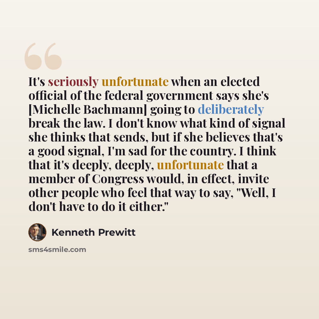“It's seriously unfortunate when an elected official of the federal government says she's [Michelle Bachmann] going to deliberately break the law. I don't know what kind of signal she thinks that sends, but if she believes that's a good signal, I'm sad for the country. I think that it's deeply…” quote by Kenneth Prewitt
