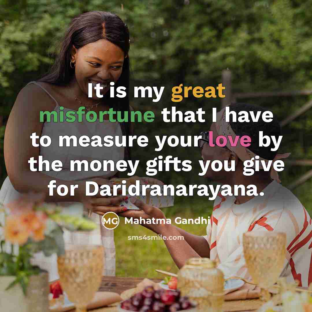 “It is my great misfortune that I have to measure your love by the money gifts you give for Daridranarayana.” quote by Mahatma Gandhi