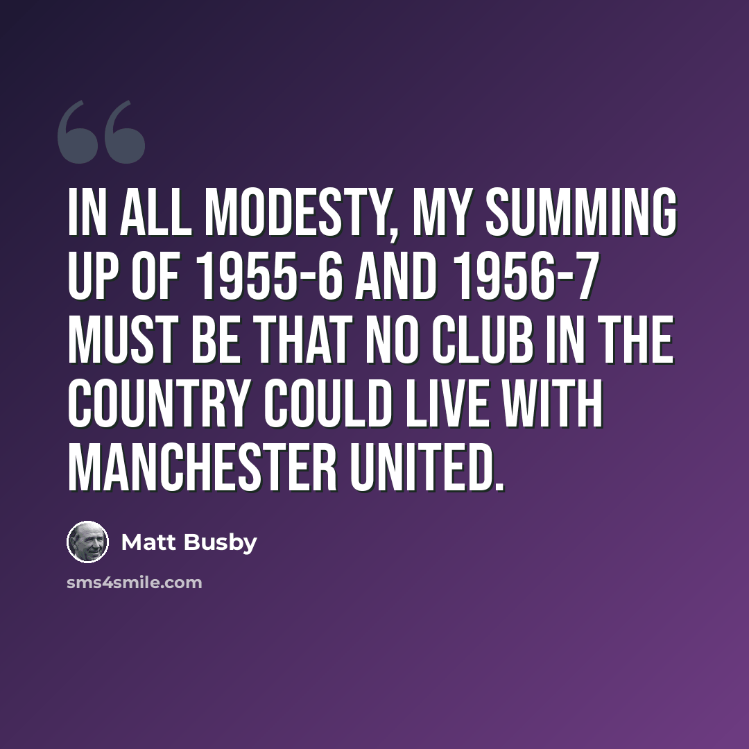 “In all modesty, my summing up of 1955-6 and 1956-7 must be that no club in the country could live with Manchester United.” quote by Matt Busby
