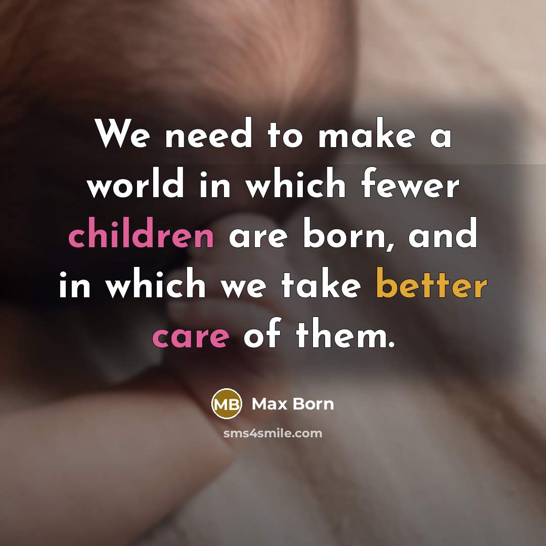 “We need to make a world in which fewer children are born, and in which we take better care of them.” quote by Max Born