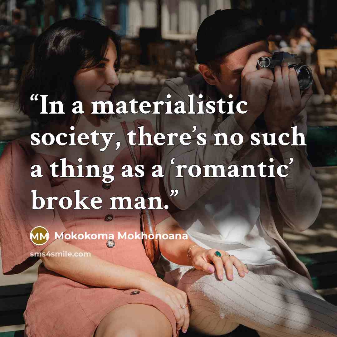 “In a materialistic society, there’s no such a thing as a ‘romantic’ broke man.” quote by Mokokoma Mokhonoana