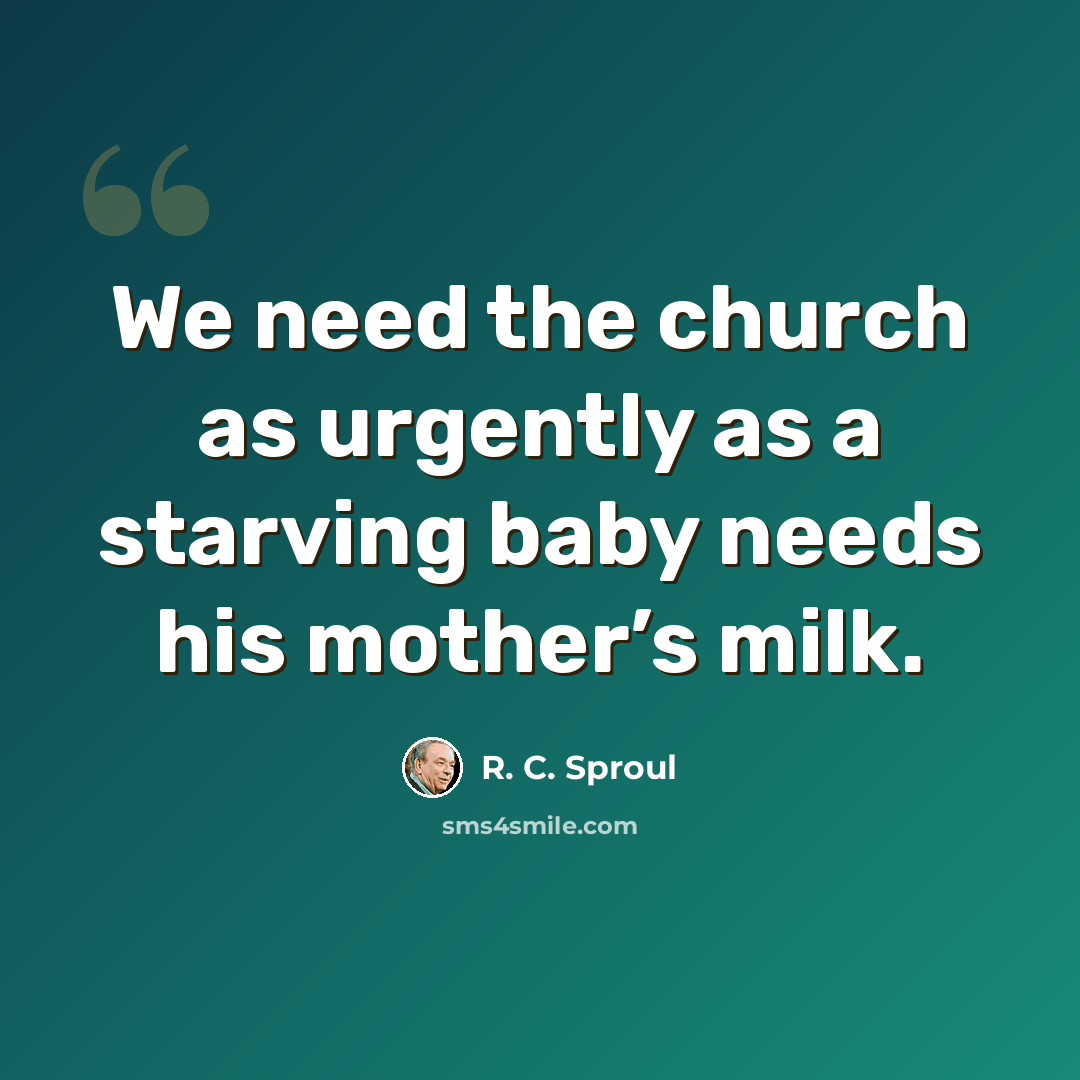 “We need the church as urgently as a starving baby needs his mother’s milk.” quote by R. C. Sproul