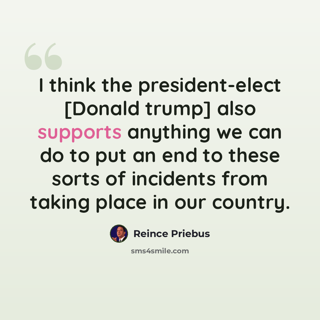“I think the president-elect [Donald trump] also supports anything we can do to put an end to these sorts of incidents from taking place in our country.” quote by Reince Priebus