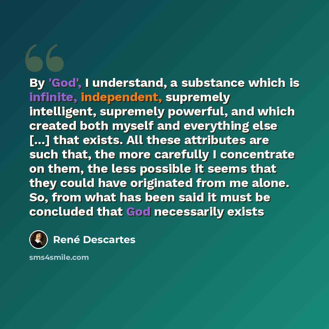 “By 'God', I understand, a substance which is infinite, independent, supremely intelligent, supremely powerful, and which created both myself and everything else [...] that exists. All these attributes are such that, the more carefully I concentrate on them, the less possible it seems that they…” quote by Rene Descartes