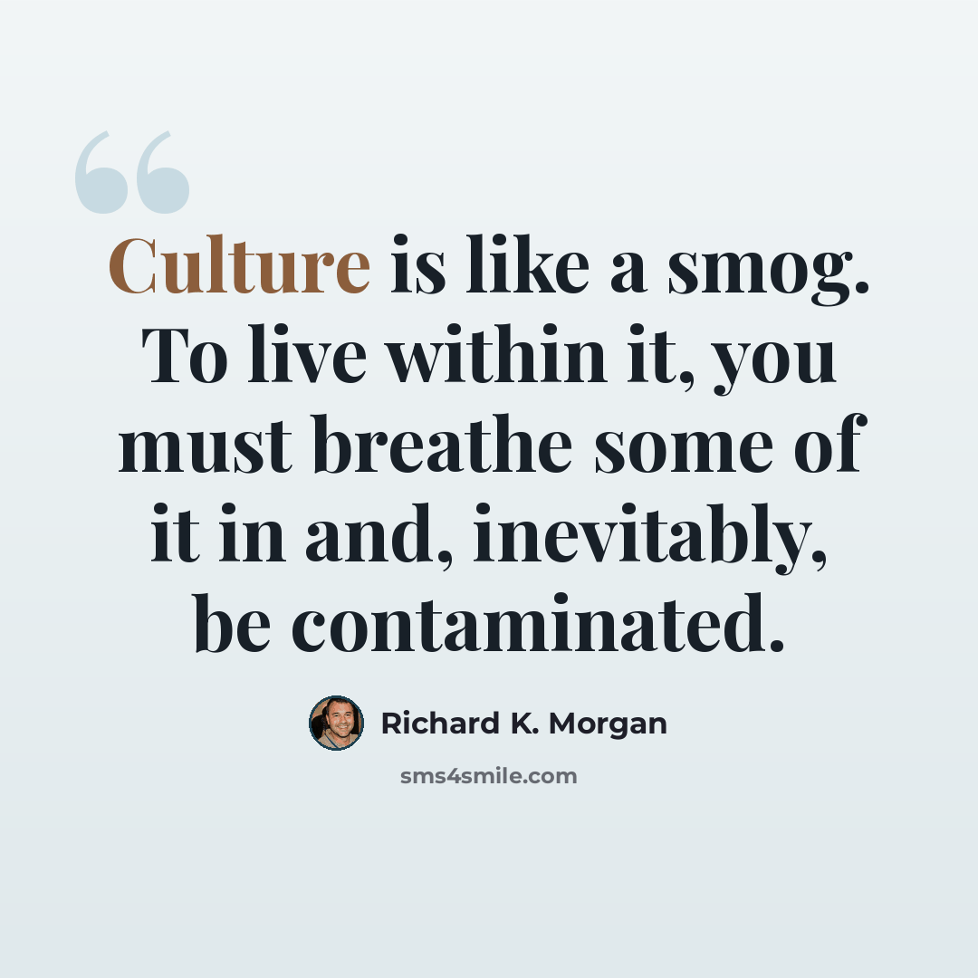 “Culture is like a smog. To live within it, you must breathe some of it in and, inevitably, be contaminated.” quote by Richard K. Morgan
