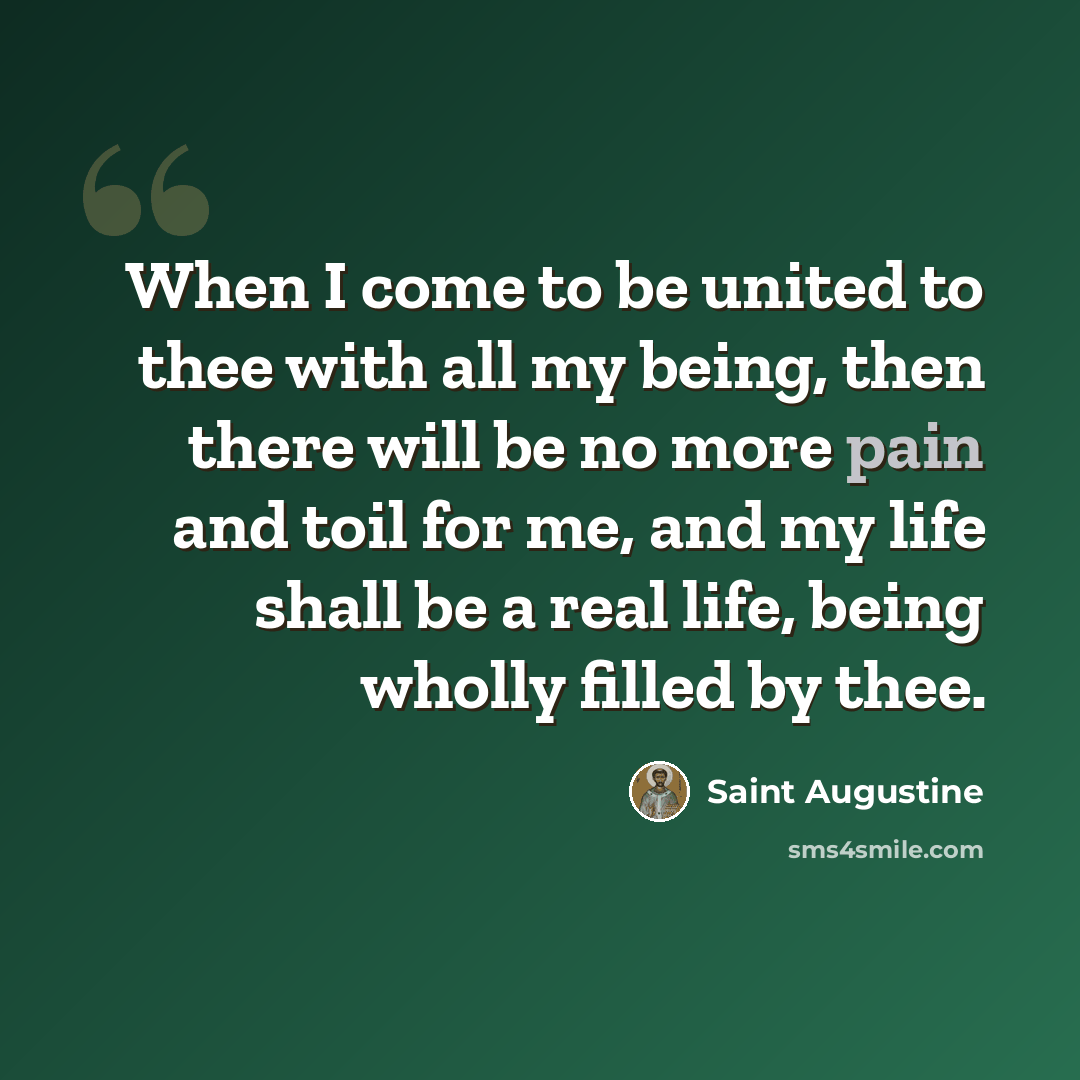 “When I come to be united to thee with all my being, then there will be no more pain and toil for me, and my life shall be a real life, being wholly filled by thee.” quote by Saint Augustine