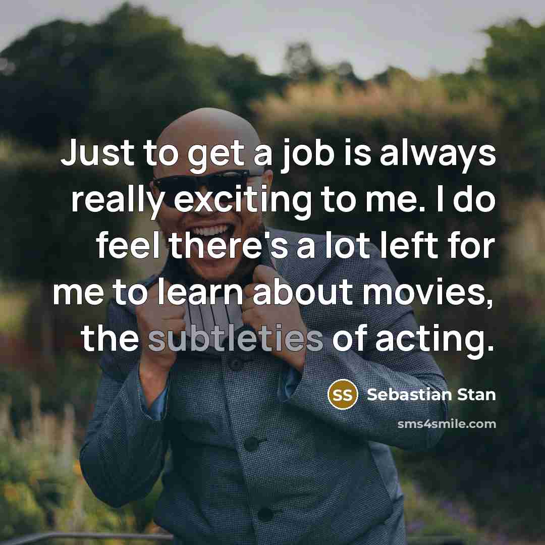 “Just to get a job is always really exciting to me. I do feel there's a lot left for me to learn about movies, the subtleties of acting.” quote by Sebastian Stan