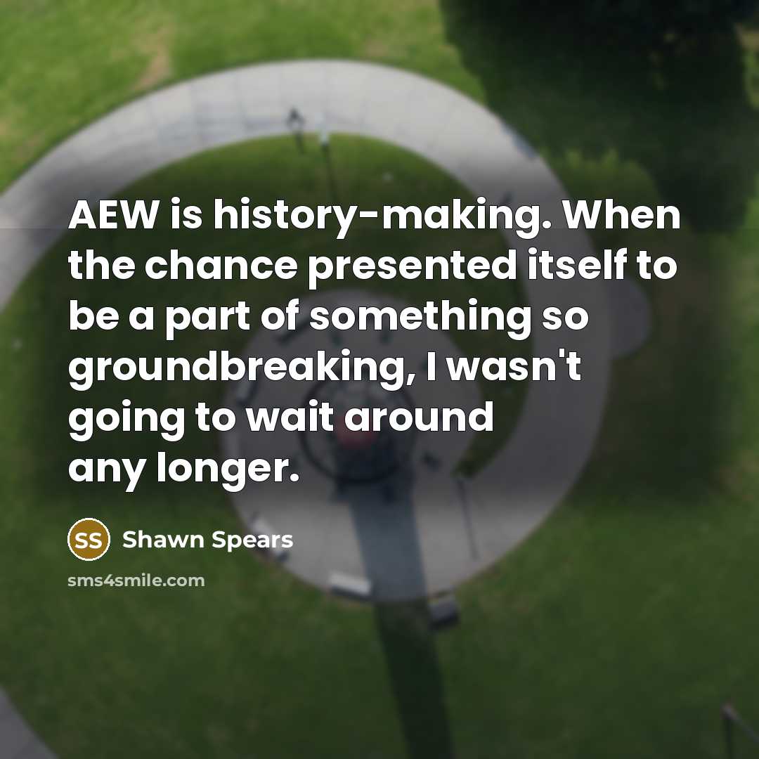 “AEW is history-making. When the chance presented itself to be a part of something so groundbreaking, I wasn't going to wait around any longer.” quote by Shawn Spears