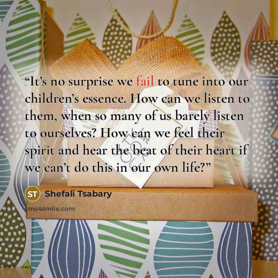 “It’s no surprise we fail to tune into our children’s essence. How can we listen to them, when so many of us barely listen to ourselves? How can we feel their spirit and hear the beat of their heart if we can’t do this in our own life?” quote by Shefali Tsabary