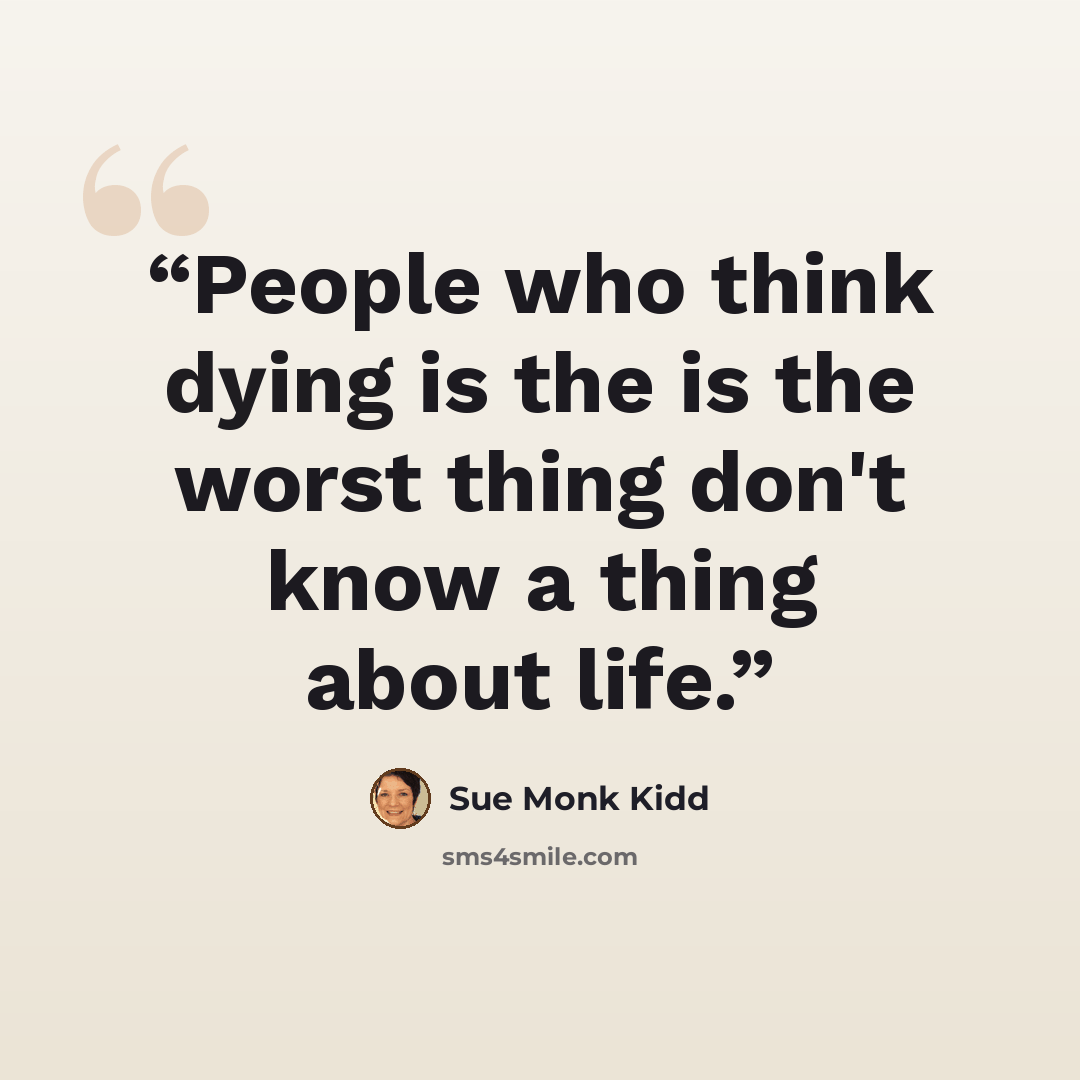 “People who think dying is the is the worst thing don't know a thing about life.” quote by Sue Monk Kidd