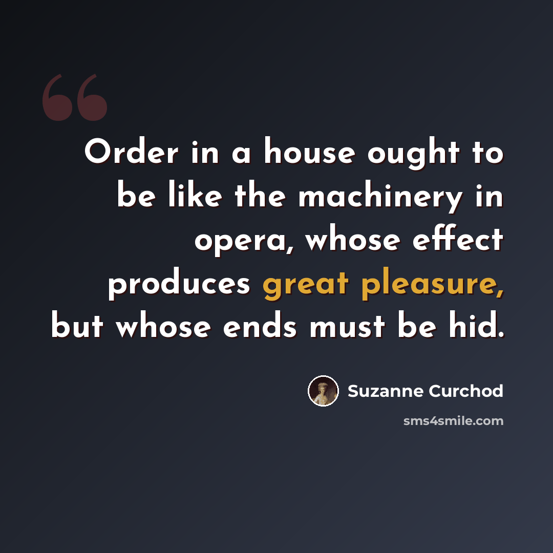 “Order in a house ought to be like the machinery in opera, whose effect produces great pleasure, but whose ends must be hid.” quote by Suzanne Curchod