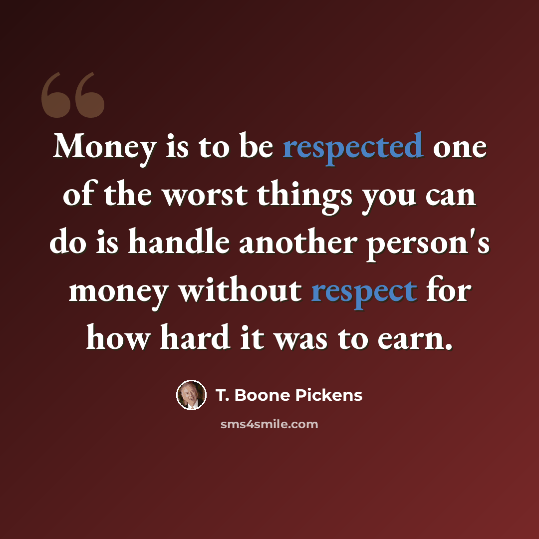 “Money is to be respected one of the worst things you can do is handle another person's money without respect for how hard it was to earn.” quote by T. Boone Pickens