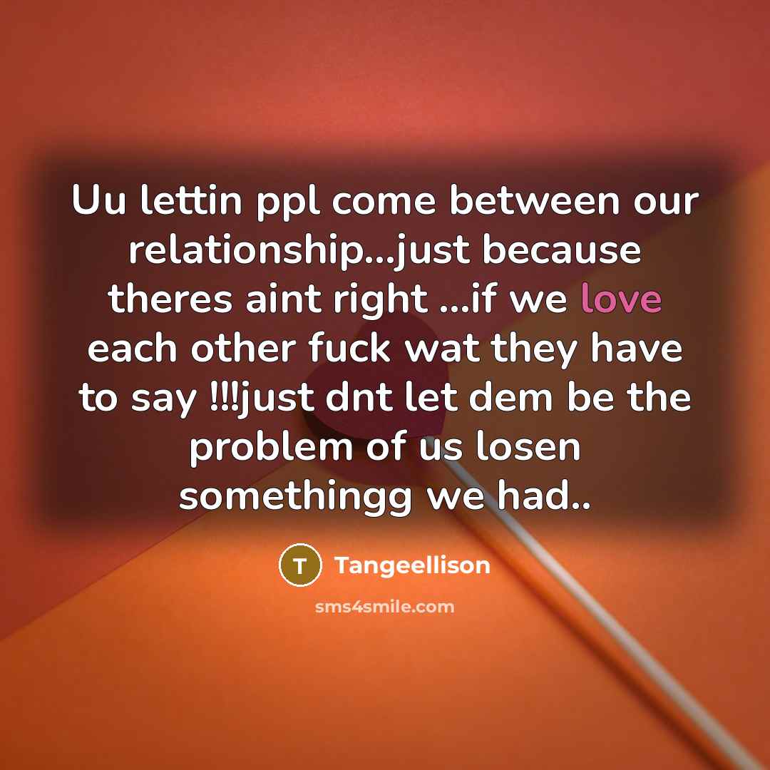 “Uu lettin ppl come between our relationship...just because theres aint right ...if we love each other fuck wat they have to say !!!just dnt let dem be the problem of us losen somethingg we had..” quote by Tangeellison