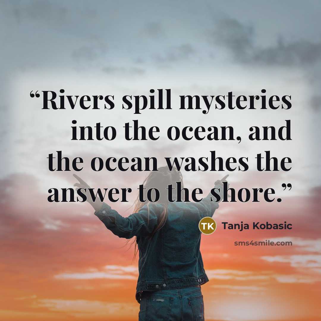 “Rivers spill mysteries into the ocean, and the ocean washes the answer to the shore.” quote by Tanja Kobasic