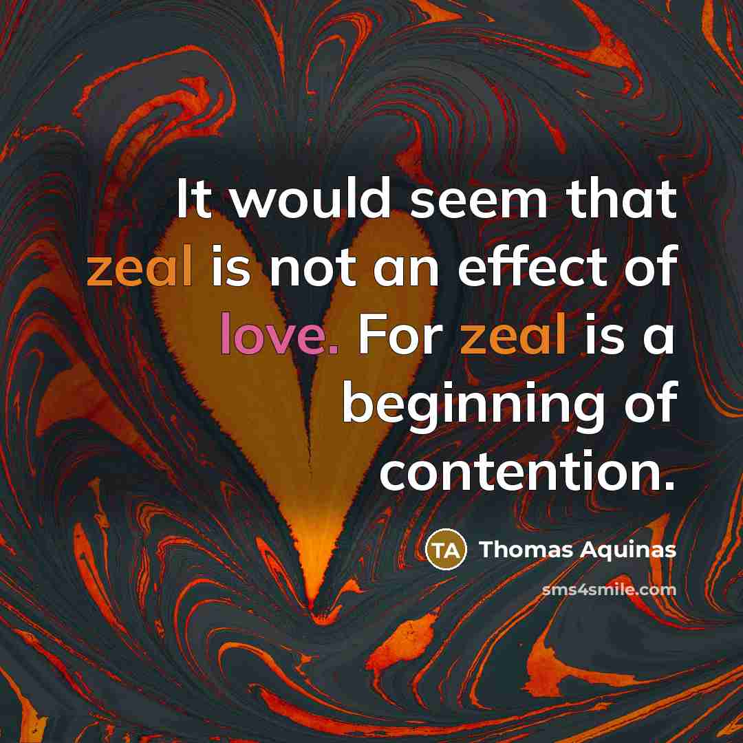 “It would seem that zeal is not an effect of love. For zeal is a beginning of contention.” quote by Thomas Aquinas