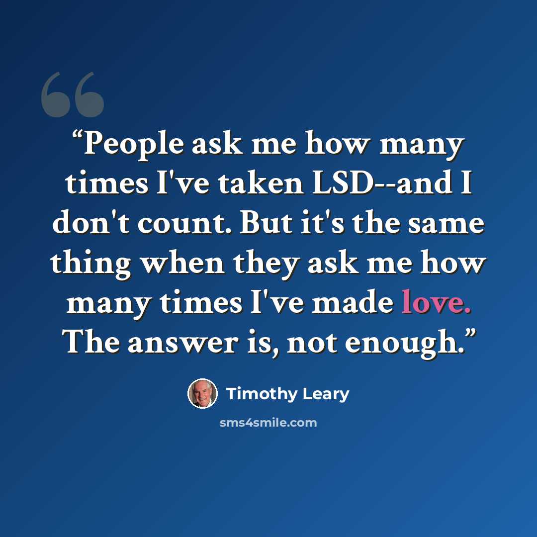 “People ask me how many times I've taken LSD--and I don't count. But it's the same thing when they ask me how many times I've made love. The answer is, not enough.” quote by Timothy Leary