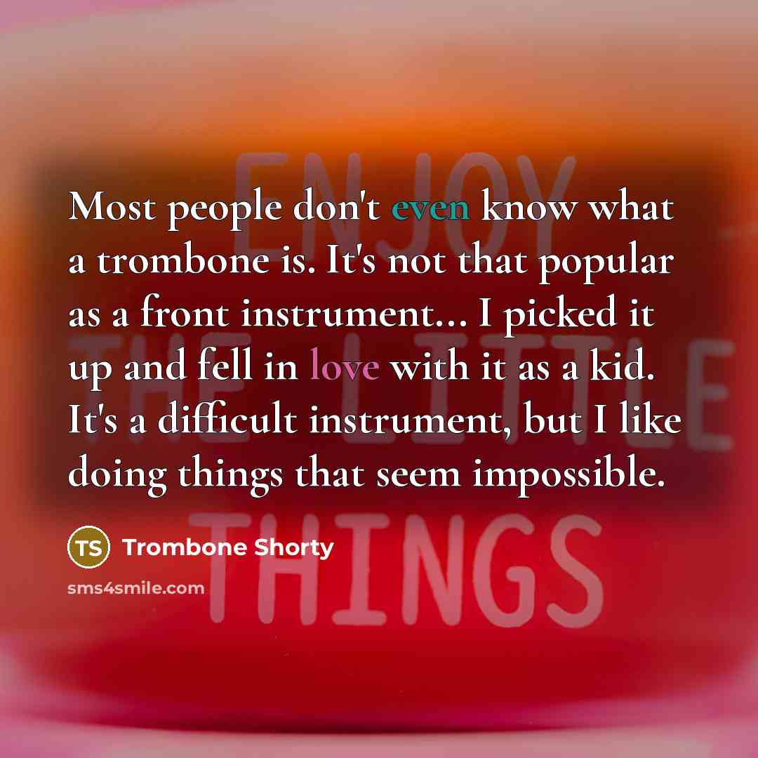 “Most people don't even know what a trombone is. It's not that popular as a front instrument... I picked it up and fell in love with it as a kid. It's a difficult instrument, but I like doing things that seem impossible.” quote by Trombone Shorty