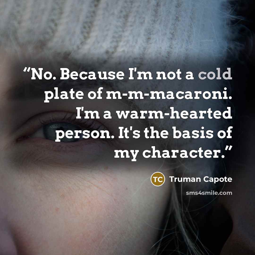 “No. Because I'm not a cold plate of m-m-macaroni. I'm a warm-hearted person. It's the basis of my character.” quote by Truman Capote