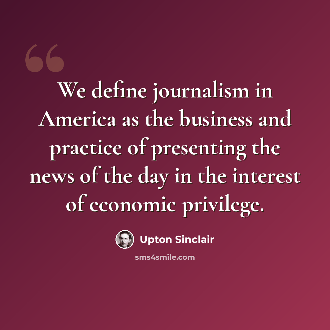 “We define journalism in America as the business and practice of presenting the news of the day in the interest of economic privilege.” quote by Upton Sinclair