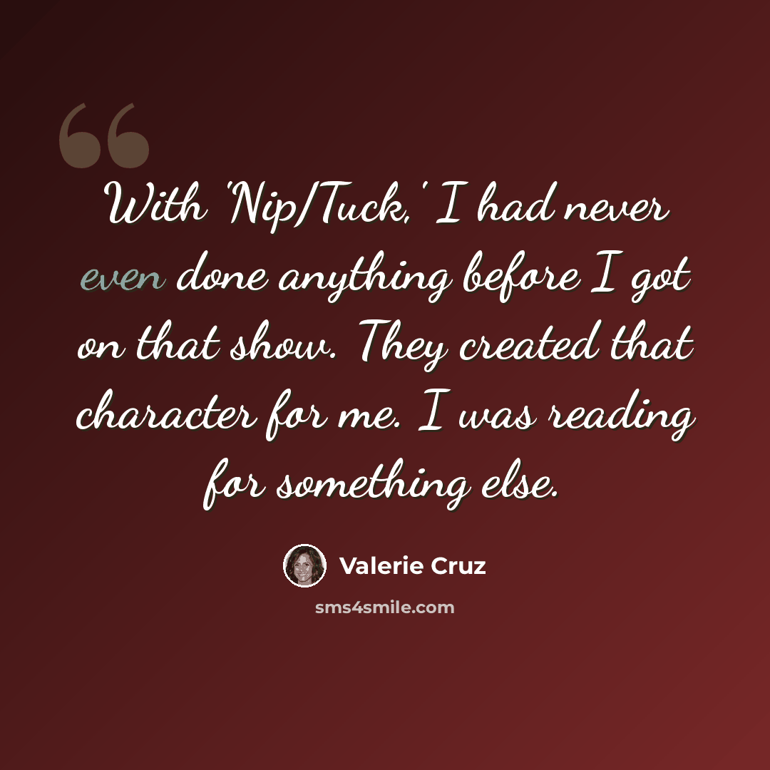 “With 'Nip/Tuck,' I had never even done anything before I got on that show. They created that character for me. I was reading for something else.” quote by Valerie Cruz
