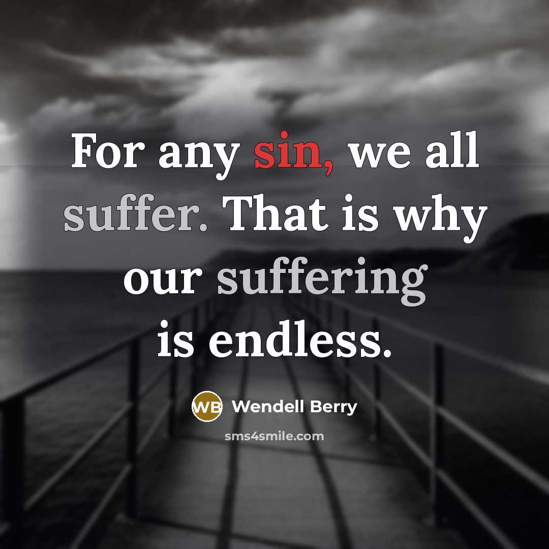 “For any sin, we all suffer. That is why our suffering is endless.” quote by Wendell Berry