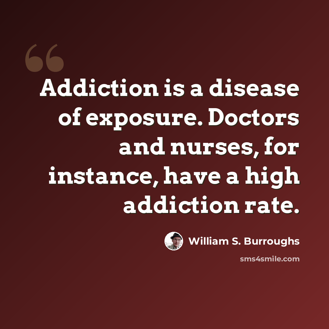 “Addiction is a disease of exposure. Doctors and nurses, for instance, have a high addiction rate.” quote by William S. Burroughs