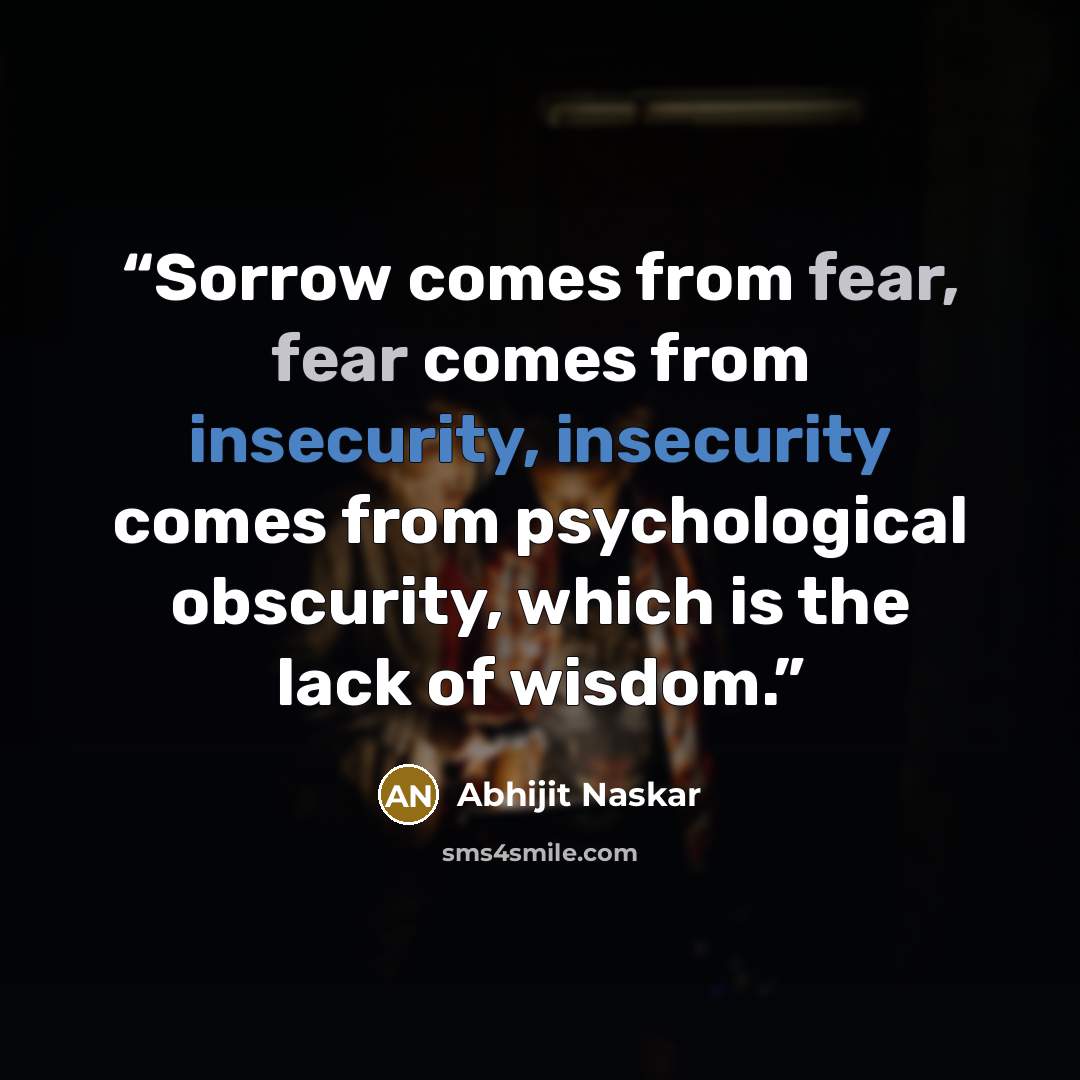 “Sorrow comes from fear, fear comes from insecurity, insecurity comes from psychological obscurity, which is the lack of wisdom.” quote by Abhijit Naskar