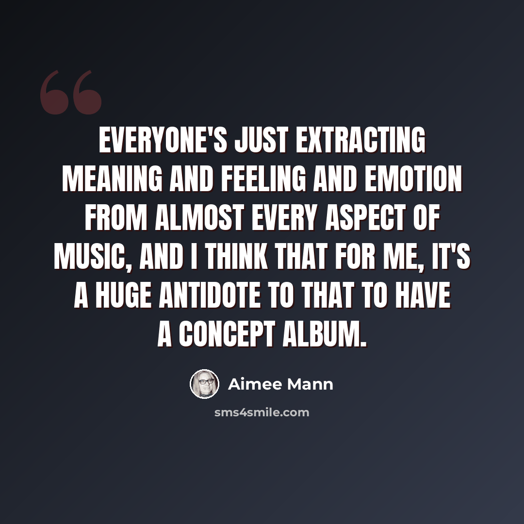 “Everyone's just extracting meaning and feeling and emotion from almost every aspect of music, and I think that for me, it's a huge antidote to that to have a concept album.” quote by Aimee Mann