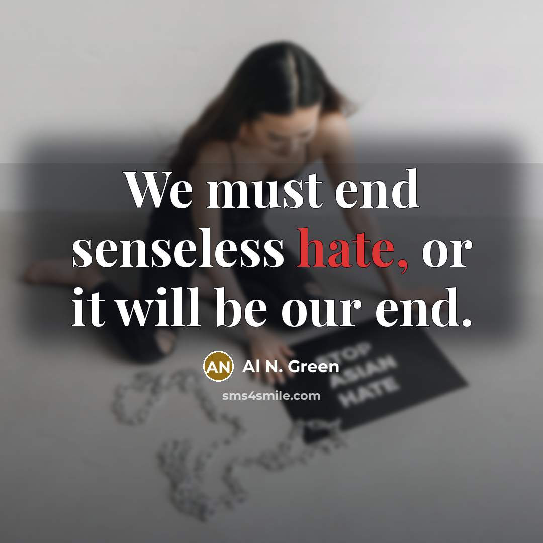 “We must end senseless hate, or it will be our end.” quote by Al N. Green