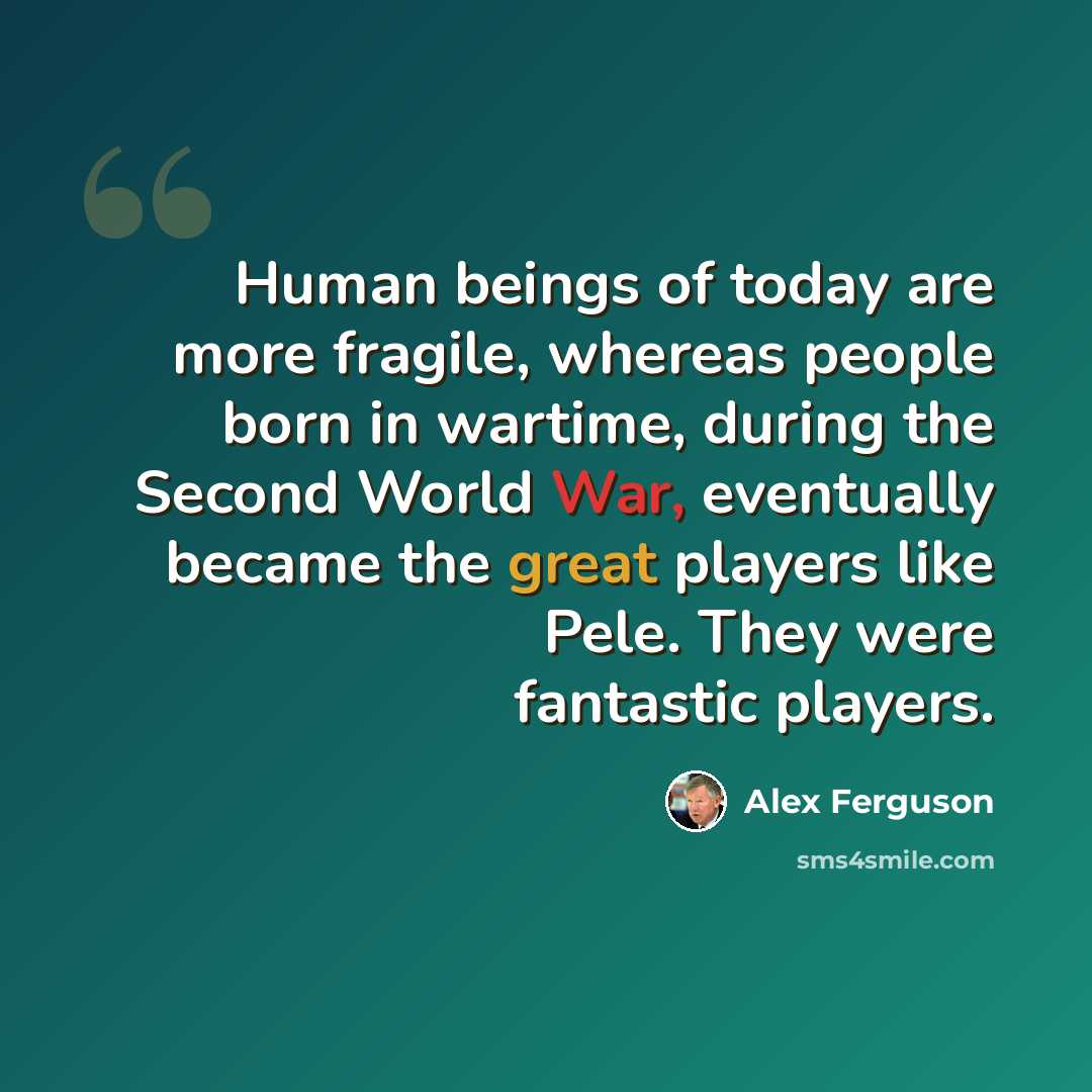 “Human beings of today are more fragile, whereas people born in wartime, during the Second World War, eventually became the great players like Pele. They were fantastic players.” quote by Alex Ferguson