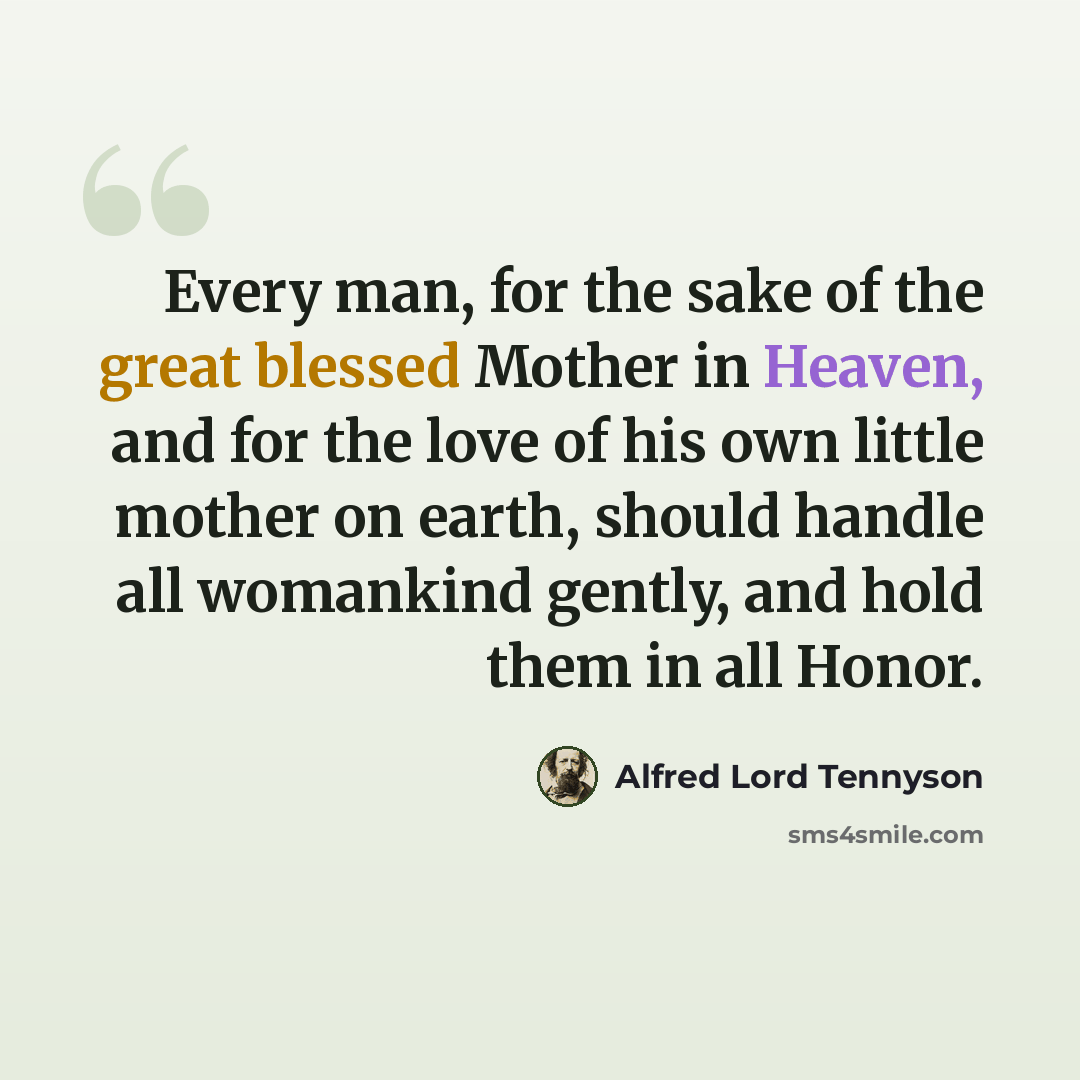 “Every man, for the sake of the great blessed Mother in Heaven, and for the love of his own little mother on earth, should handle all womankind gently, and hold them in all Honor.” quote by Alfred Lord Tennyson