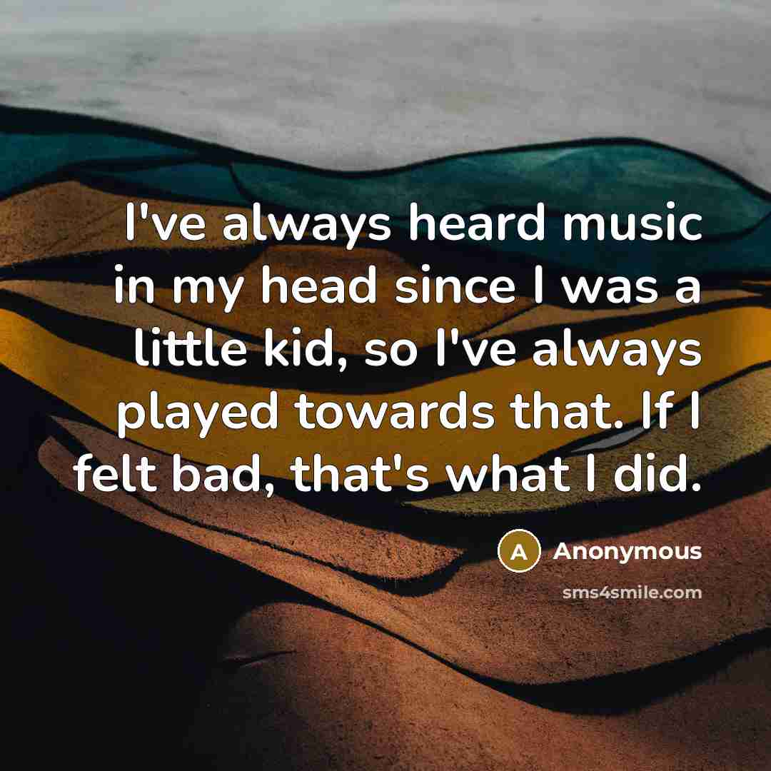 “I've always heard music in my head since I was a little kid, so I've always played towards that. If I felt bad, that's what I did.” quote by Anonymous
