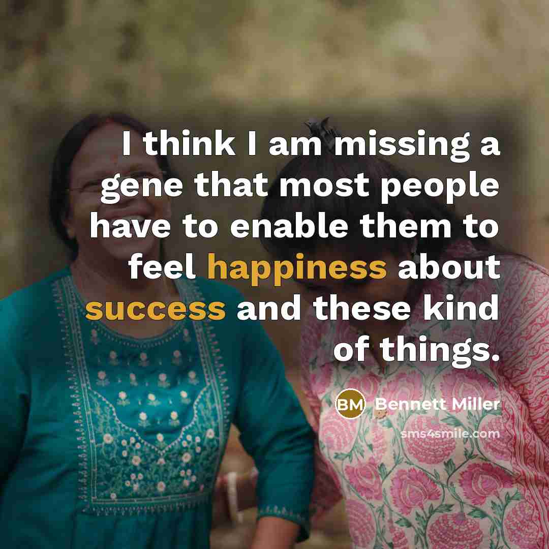 “I think I am missing a gene that most people have to enable them to feel happiness about success and these kind of things.” quote by Bennett Miller