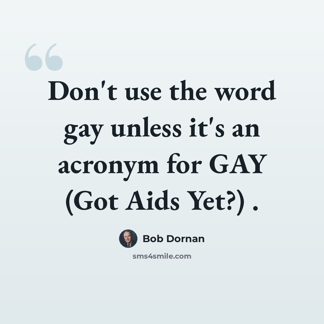 “Don't use the word gay unless it's an acronym for GAY (Got Aids Yet?) .” quote by Bob Dornan