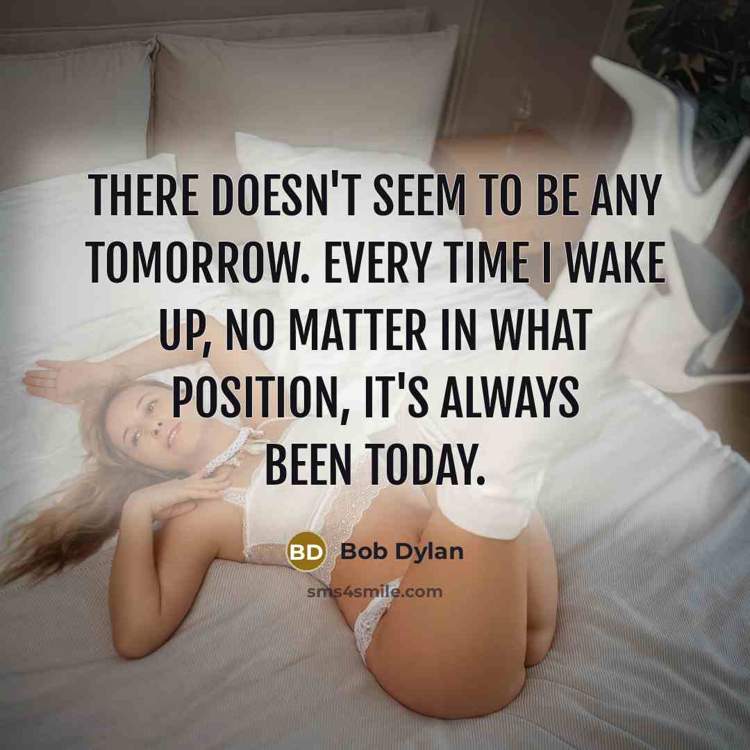 “There doesn't seem to be any tomorrow. Every time I wake up, no matter in what position, it's always been today.” quote by Bob Dylan