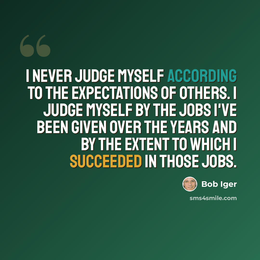 “I never judge myself according to the expectations of others. I judge myself by the jobs I've been given over the years and by the extent to which I succeeded in those jobs.” quote by Bob Iger