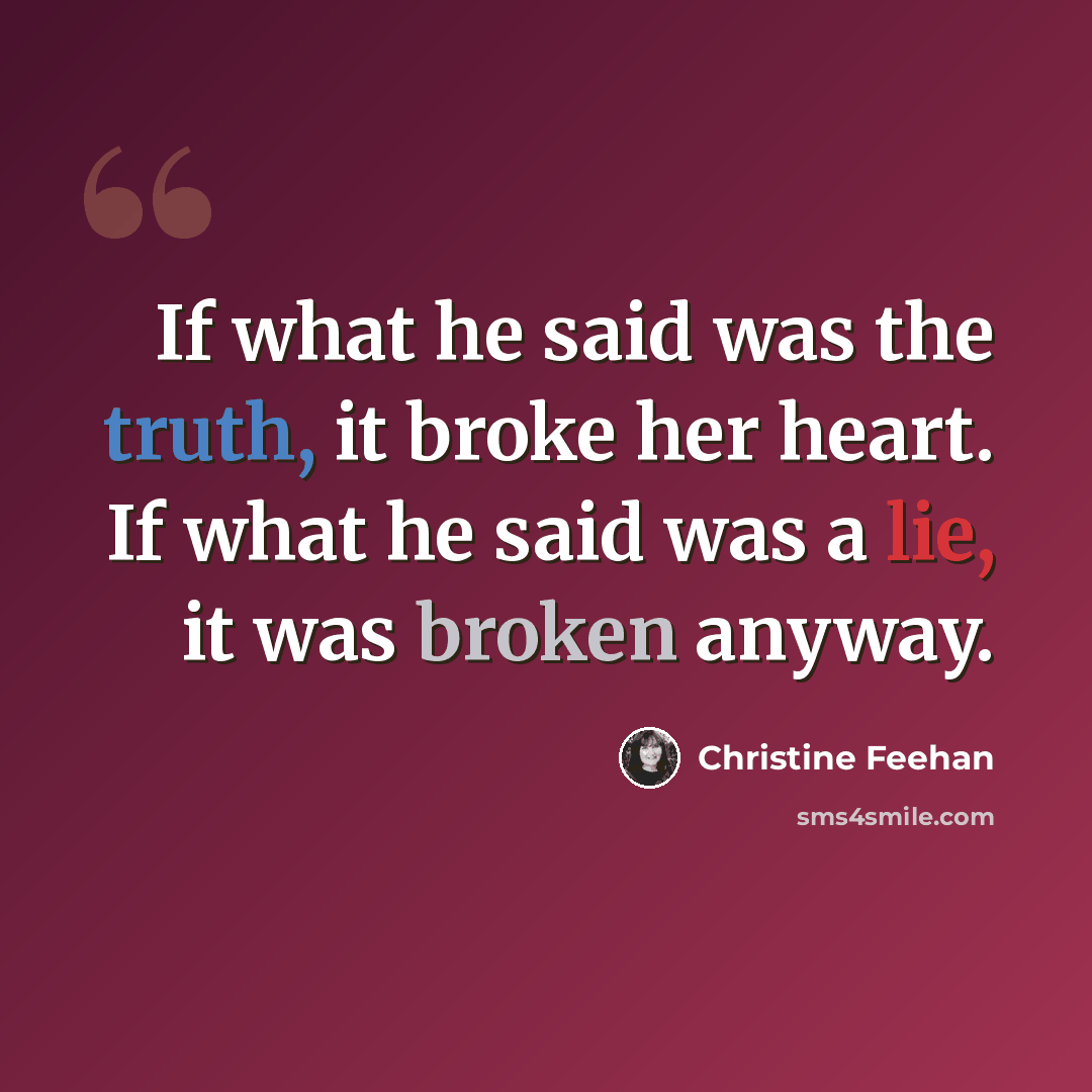 “If what he said was the truth, it broke her heart. If what he said was a lie, it was broken anyway.” quote by Christine Feehan