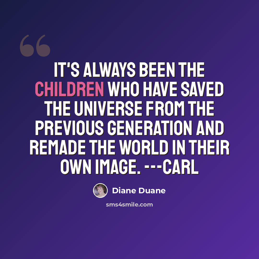 “It's always been the children who have saved the universe from the previous generation and remade the world in their own image. ---Carl” quote by Diane Duane
