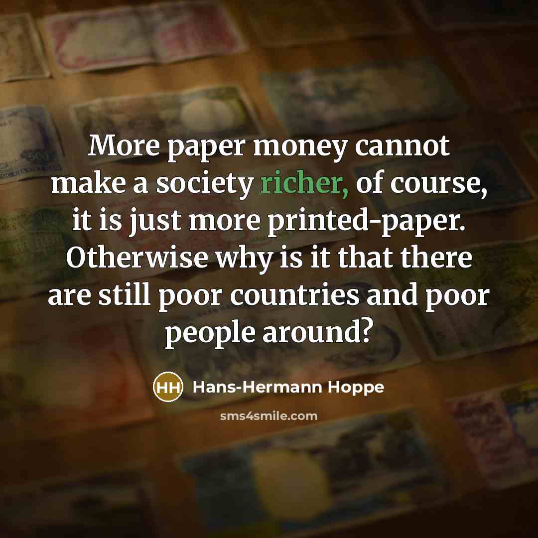 “More paper money cannot make a society richer, of course, it is just more printed-paper. Otherwise why is it that there are still poor countries and poor people around?” quote by Hans-Hermann Hoppe
