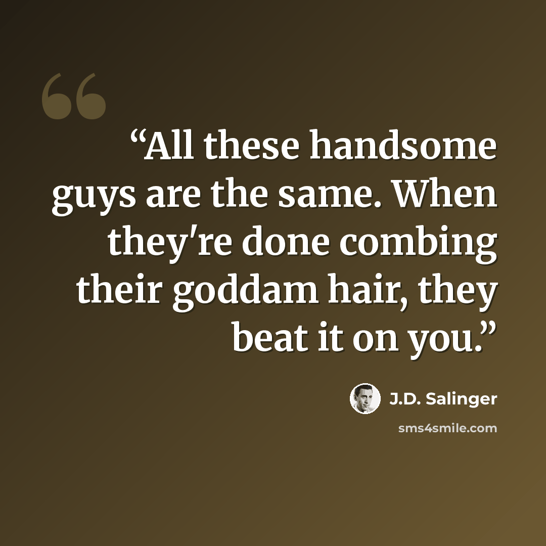 “All these handsome guys are the same. When they're done combing their goddam hair, they beat it on you.” quote by J.D. Salinger