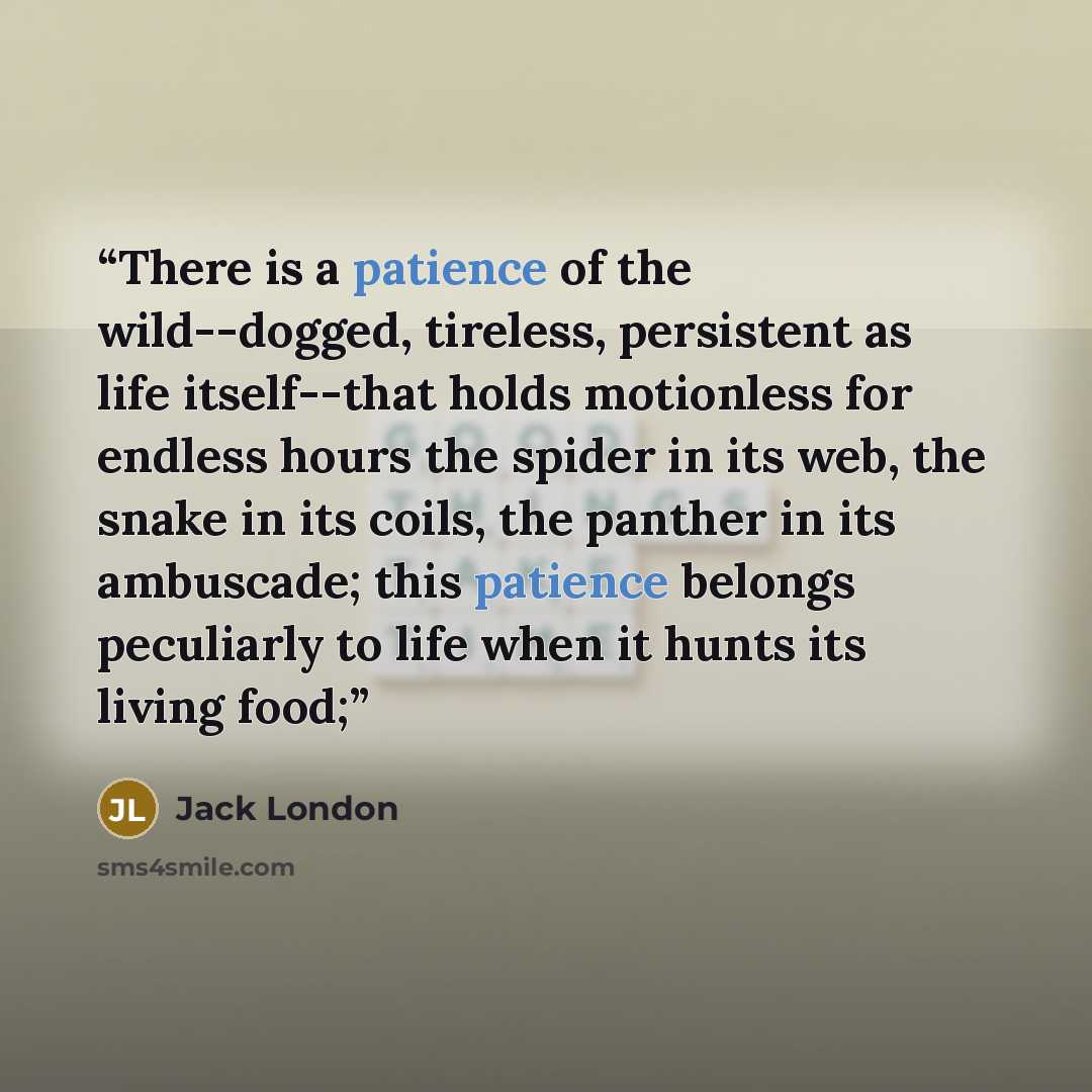 “There is a patience of the wild--dogged, tireless, persistent as life itself--that holds motionless for endless hours the spider in its web, the snake in its coils, the panther in its ambuscade; this patience belongs peculiarly to life when it hunts its living food;” quote by Jack London