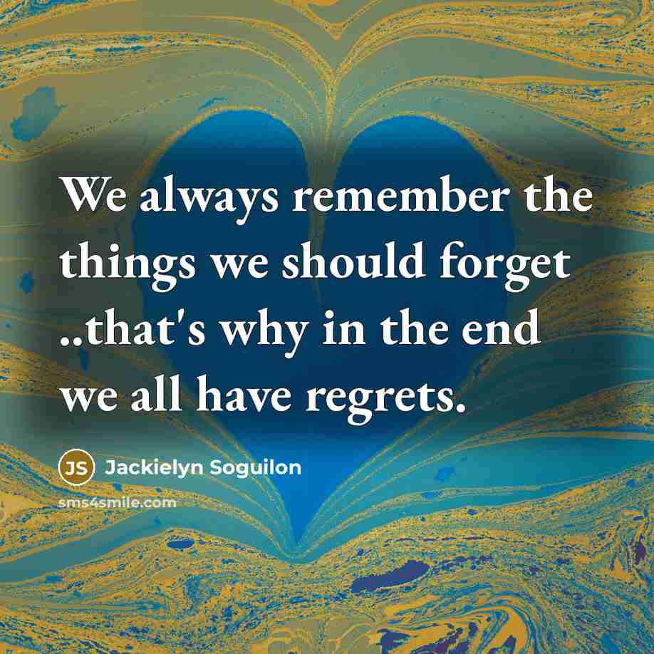 “We always remember the things we should forget ..that's why in the end we all have regrets.” quote by Jackielyn Soguilon