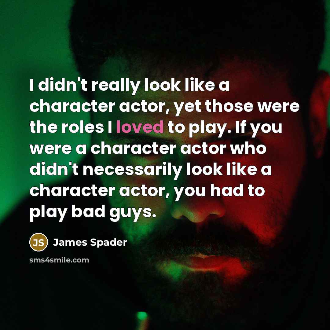 “I didn't really look like a character actor, yet those were the roles I loved to play. If you were a character actor who didn't necessarily look like a character actor, you had to play bad guys.” quote by James Spader