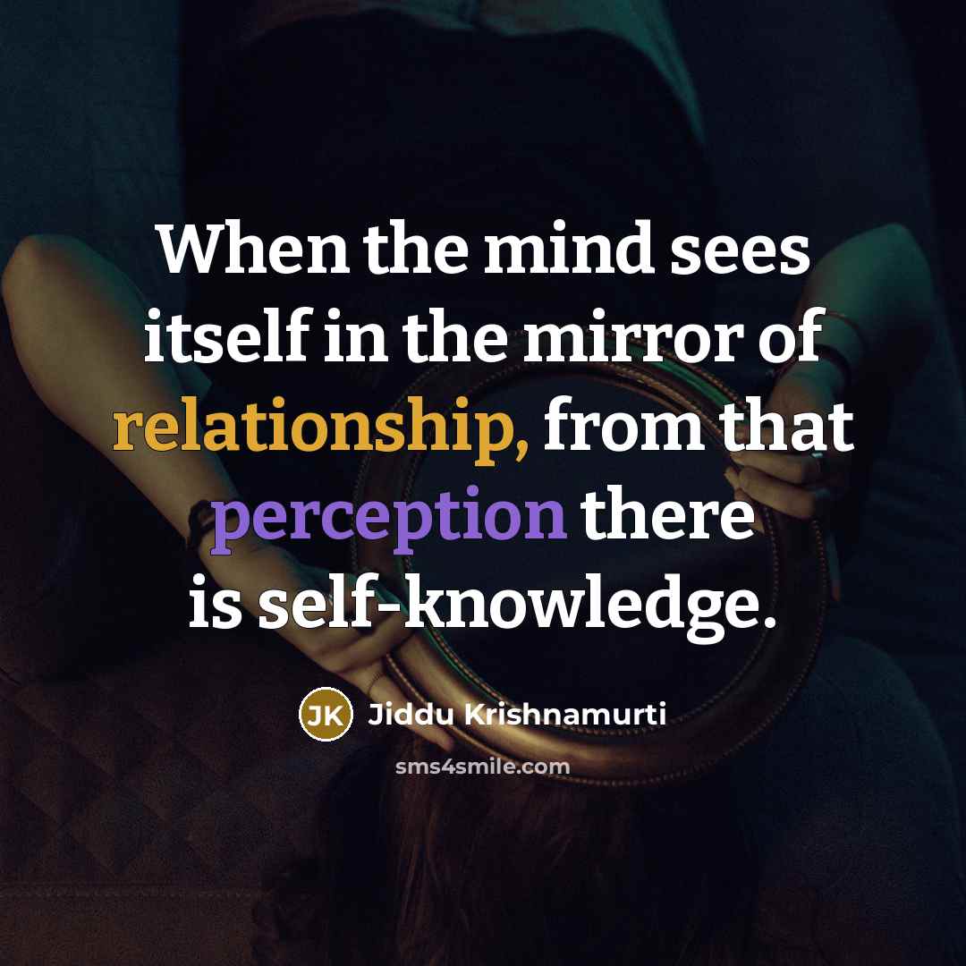 “When the mind sees itself in the mirror of relationship, from that perception there is self-knowledge.” quote by Jiddu Krishnamurti