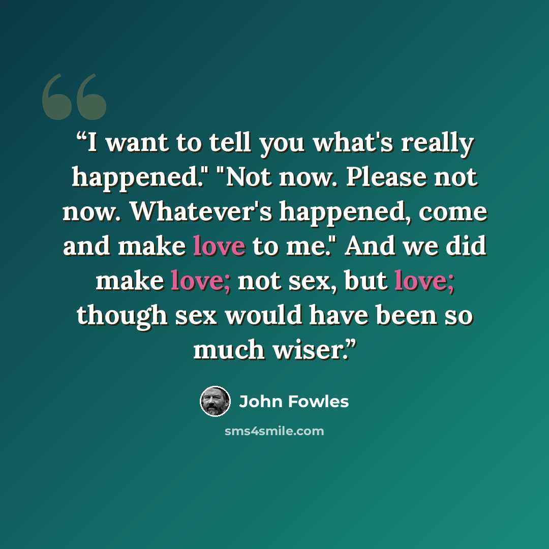 “I want to tell you what's really happened." "Not now. Please not now. Whatever's happened, come and make love to me." And we did make love; not sex, but love; though sex would have been so much wiser.” quote by John Fowles