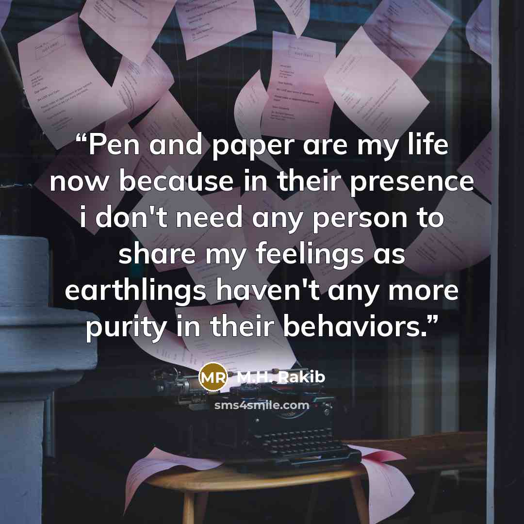 “Pen and paper are my life now because in their presence i don't need any person to share my feelings as earthlings haven't any more purity in their behaviors.” quote by M.H. Rakib