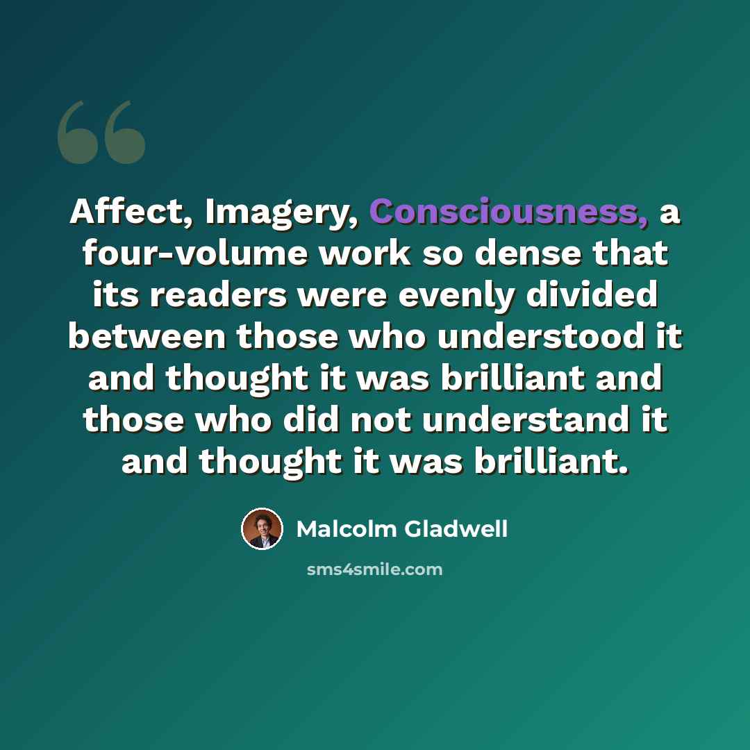 “Affect, Imagery, Consciousness, a four-volume work so dense that its readers were evenly divided between those who understood it and thought it was brilliant and those who did not understand it and thought it was brilliant.” quote by Malcolm Gladwell